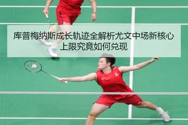 库普梅纳斯成长轨迹全解析尤文中场新核心上限究竟如何兑现