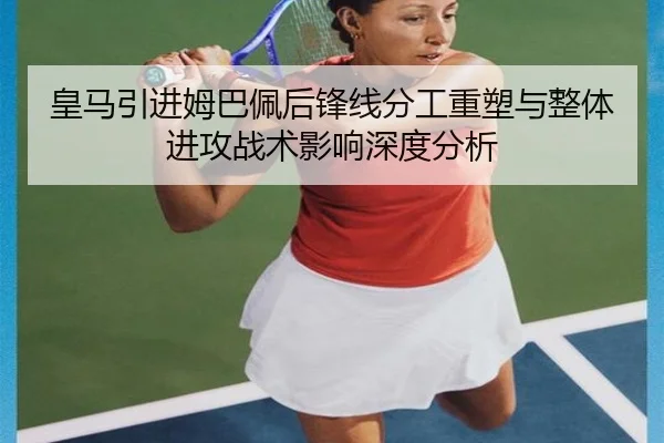 皇马引进姆巴佩后锋线分工重塑与整体进攻战术影响深度分析