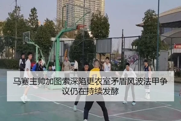马赛主帅加图索深陷更衣室矛盾风波法甲争议仍在持续发酵