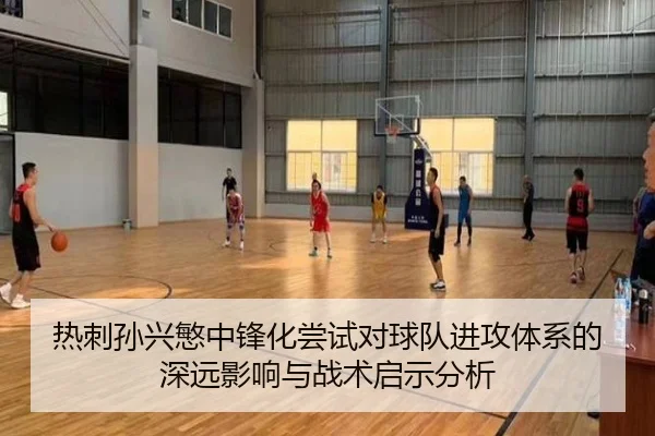 热刺孙兴慜中锋化尝试对球队进攻体系的深远影响与战术启示分析