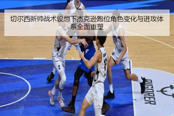 切尔西新帅战术设想下杰克逊跑位角色变化与进攻体系全面重塑