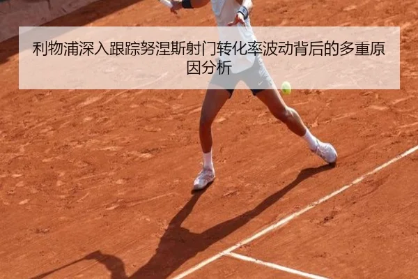 利物浦深入跟踪努涅斯射门转化率波动背后的多重原因分析