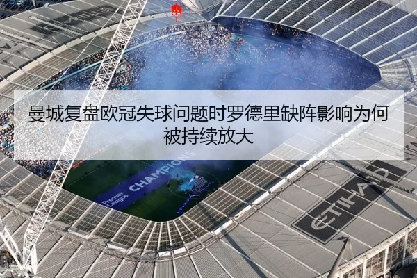 曼城复盘欧冠失球问题时罗德里缺阵影响为何被持续放大