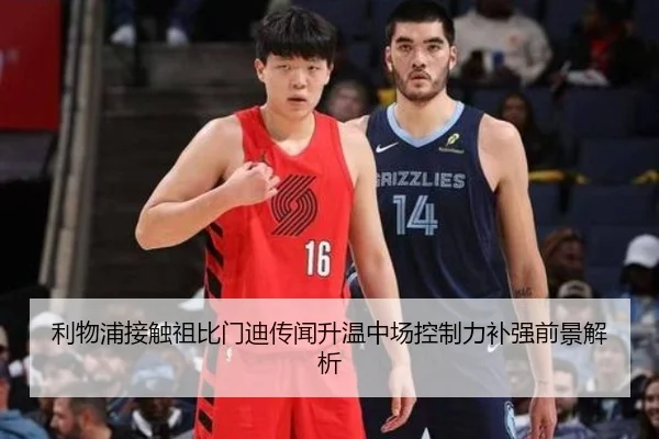 利物浦接触祖比门迪传闻升温中场控制力补强前景解析